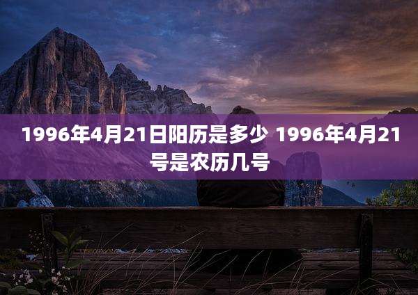 1996年4月21日阳历是多少 1996年4月21号是农历几号