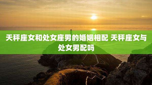 天秤座女和处女座男的婚姻相配 天秤座女与处女男配吗