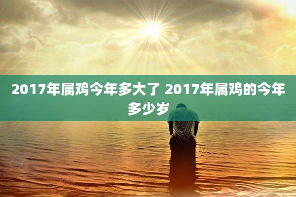 2017年属鸡今年多大了 2017年属鸡的今年多少岁