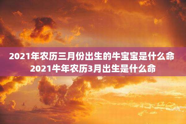 2021年农历三月份出生的牛宝宝是什么命 2021牛年农历3月出生是什么命