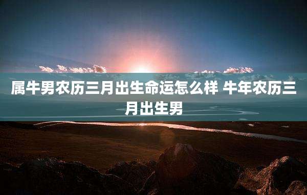 属牛男农历三月出生命运怎么样 牛年农历三月出生男