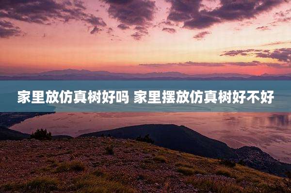 家里放仿真树好吗 家里摆放仿真树好不好