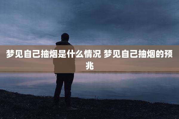 梦见自己抽烟是什么情况 梦见自己抽烟的预兆