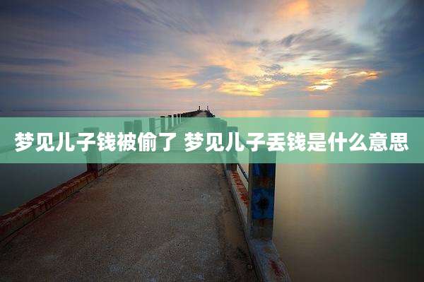 梦见儿子钱被偷了 梦见儿子丢钱是什么意思