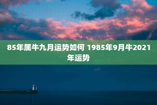 85年属牛九月运势如何 1985年9月牛2021年运势