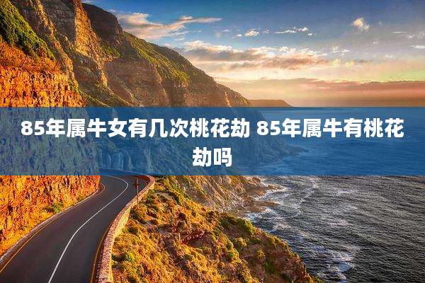 85年属牛女有几次桃花劫 85年属牛有桃花劫吗