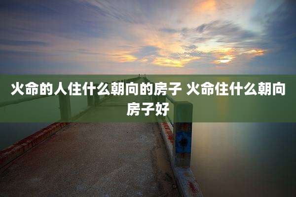 火命的人住什么朝向的房子 火命住什么朝向房子好