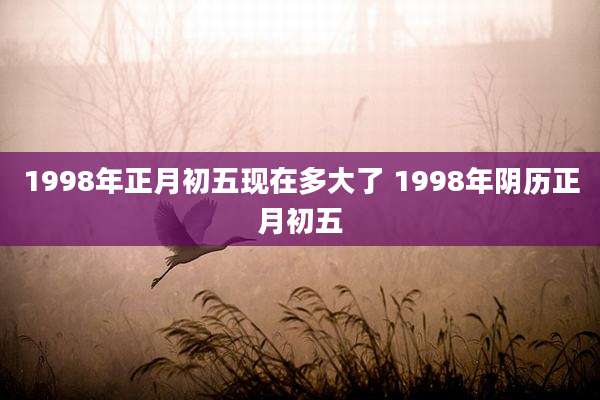 1998年正月初五现在多大了 1998年阴历正月初五