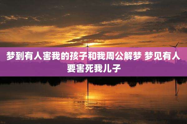 梦到有人害我的孩子和我周公解梦 梦见有人要害死我儿子