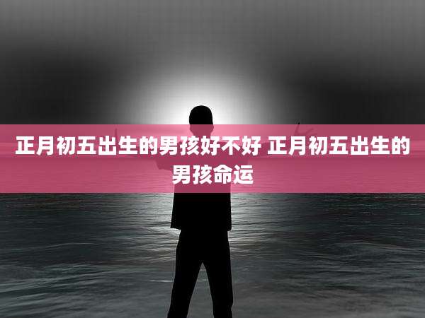 正月初五出生的男孩好不好 正月初五出生的男孩命运