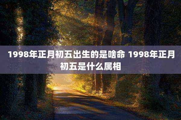 1998年正月初五出生的是啥命 1998年正月初五是什么属相