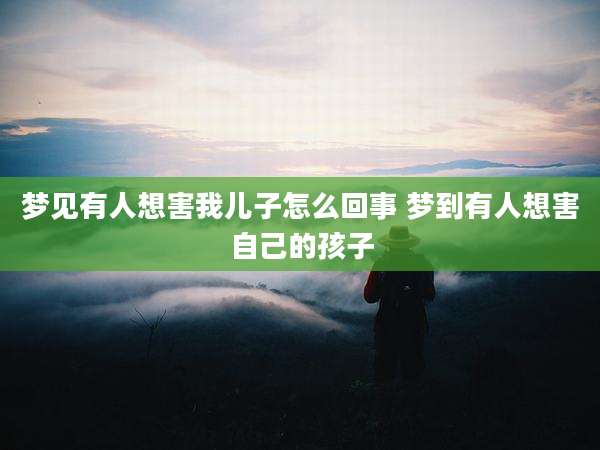 梦见有人想害我儿子怎么回事 梦到有人想害自己的孩子
