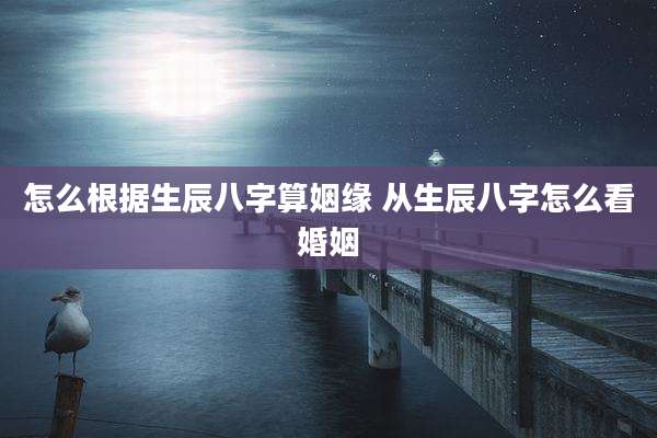 怎么根据生辰八字算姻缘 从生辰八字怎么看婚姻