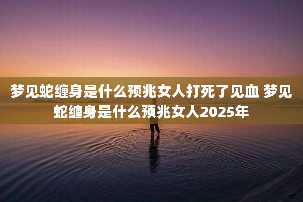 梦见蛇缠身是什么预兆女人打死了见血 梦见蛇缠身是什么预兆女人2025年