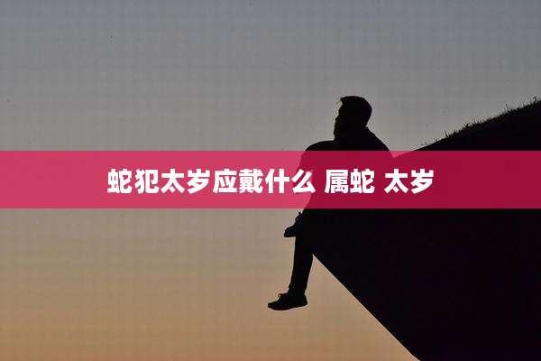 蛇犯太岁应戴什么 属蛇 太岁