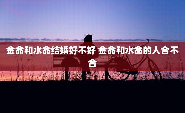 金命和水命结婚好不好 金命和水命的人合不合