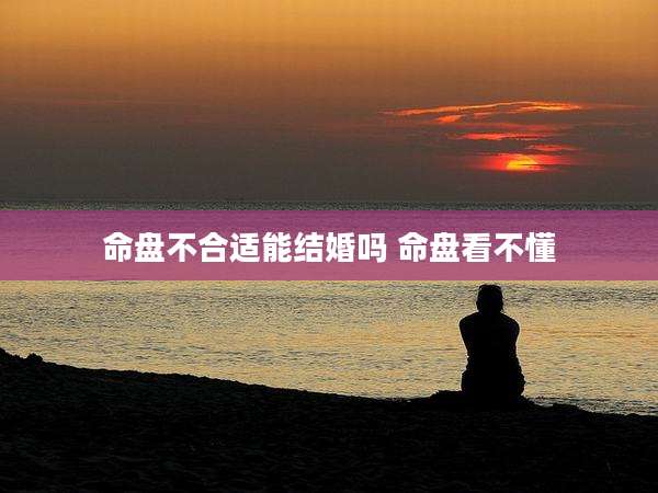 命盘不合适能结婚吗 命盘看不懂