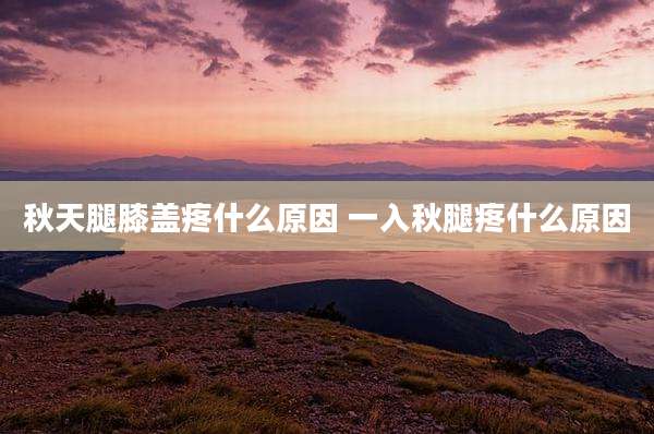 秋天腿膝盖疼什么原因 一入秋腿疼什么原因