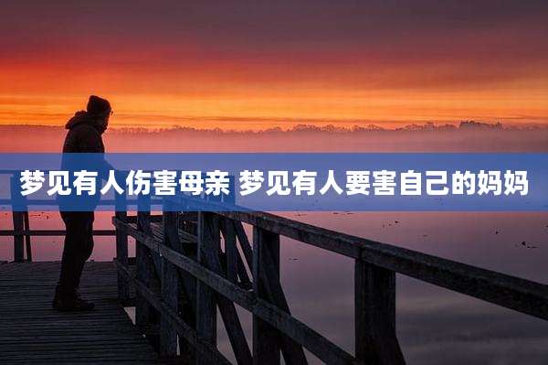 梦见有人伤害母亲 梦见有人要害自己的妈妈