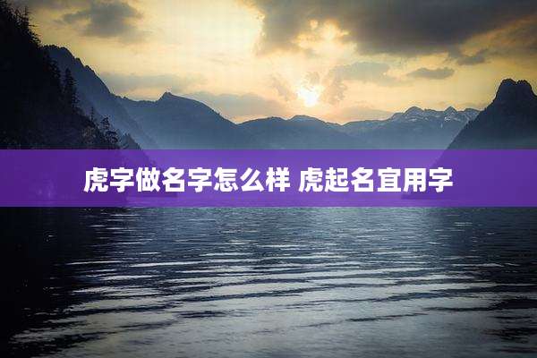 虎字做名字怎么样 虎起名宜用字