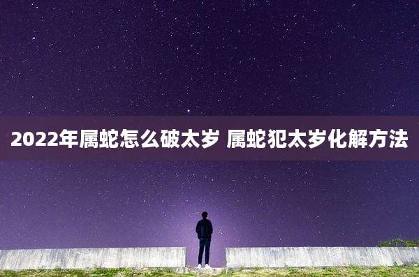 2022年属蛇怎么破太岁 属蛇犯太岁化解方法