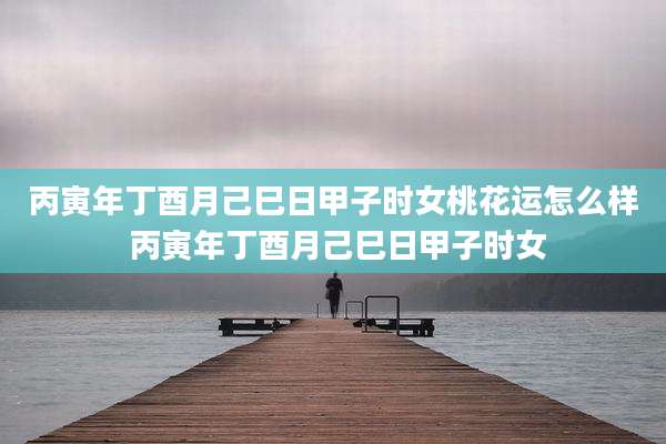 丙寅年丁酉月己巳日甲子时女桃花运怎么样 丙寅年丁酉月己巳日甲子时女