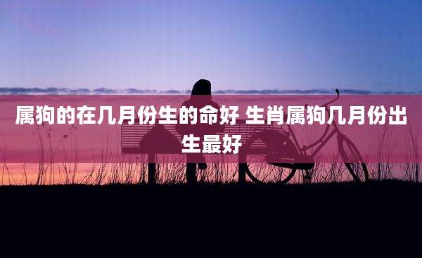 属狗的在几月份生的命好 生肖属狗几月份出生最好