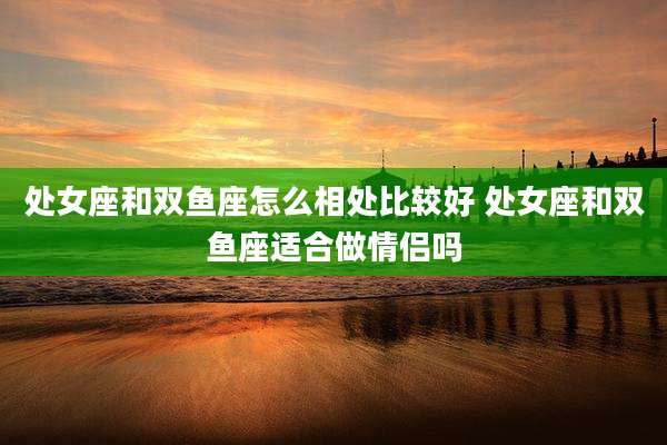处女座和双鱼座怎么相处比较好 处女座和双鱼座适合做情侣吗