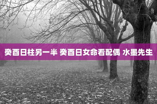 癸酉日柱另一半 癸酉日女命看配偶 水墨先生