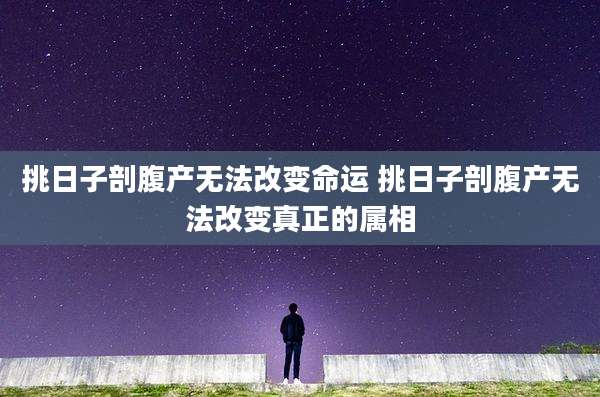 挑日子剖腹产无法改变命运 挑日子剖腹产无法改变真正的属相