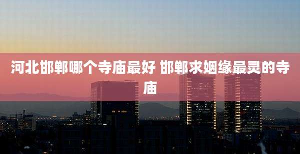 河北邯郸哪个寺庙最好 邯郸求姻缘最灵的寺庙