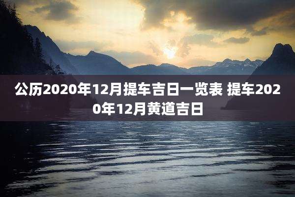 公历2020年12月提车吉日一览表 提车2020年12月黄道吉日