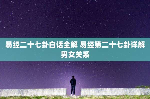 易经二十七卦白话全解 易经第二十七卦详解男女关系