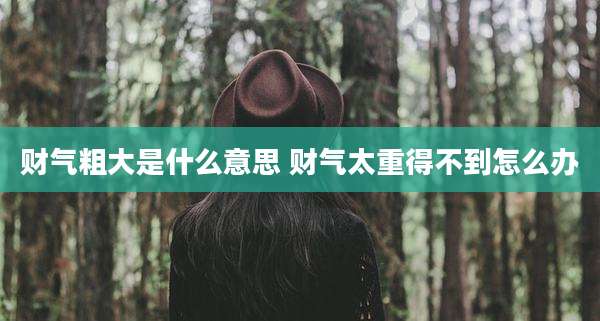 财气粗大是什么意思 财气太重得不到怎么办