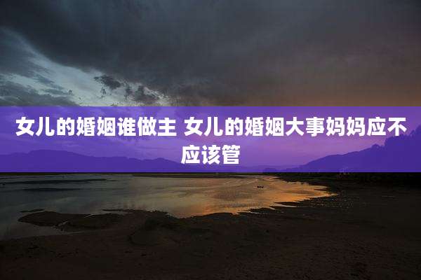 女儿的婚姻谁做主 女儿的婚姻大事妈妈应不应该管