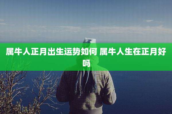 属牛人正月出生运势如何 属牛人生在正月好吗
