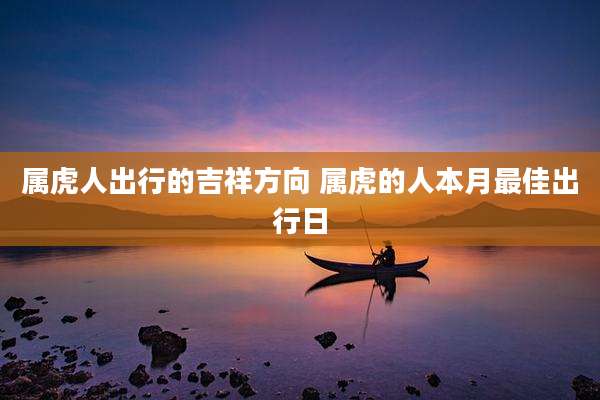 属虎人出行的吉祥方向 属虎的人本月最佳出行日