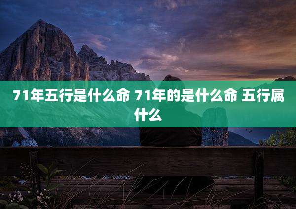 71年五行是什么命 71年的是什么命 五行属什么
