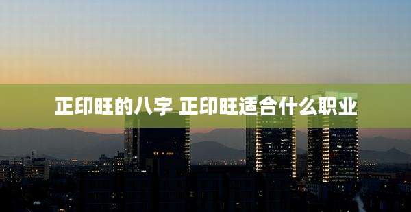 正印旺的八字 正印旺适合什么职业