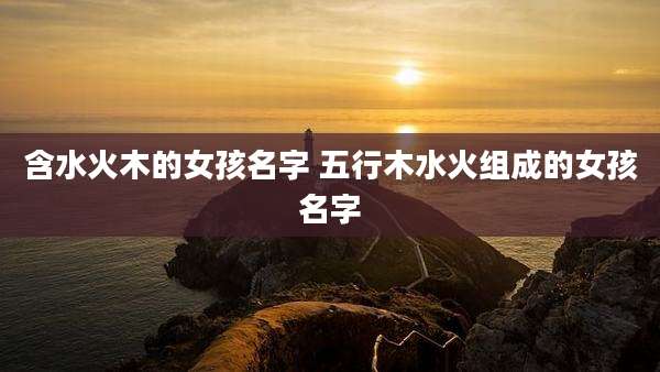 含水火木的女孩名字 五行木水火组成的女孩名字
