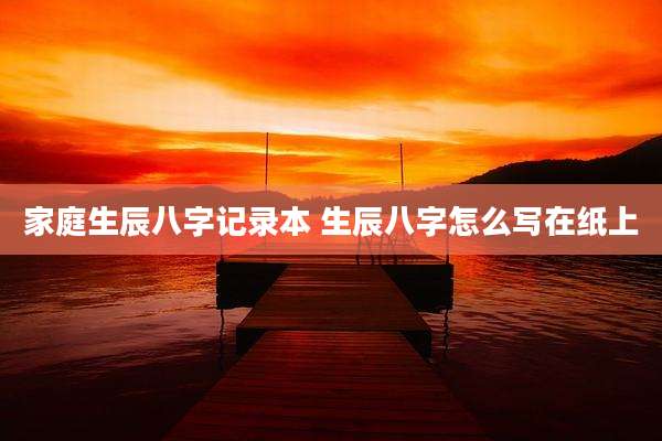 家庭生辰八字记录本 生辰八字怎么写在纸上