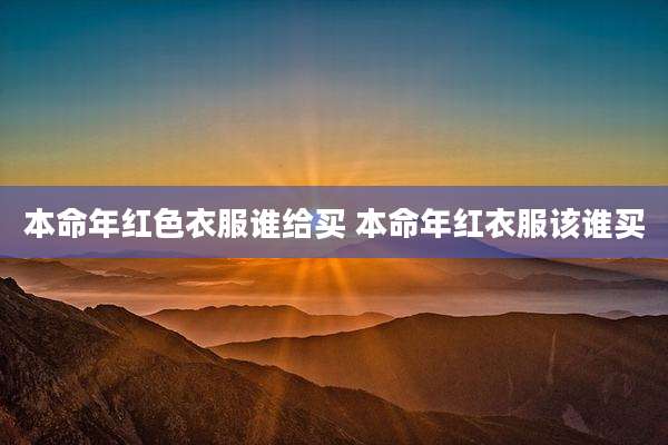 本命年红色衣服谁给买 本命年红衣服该谁买