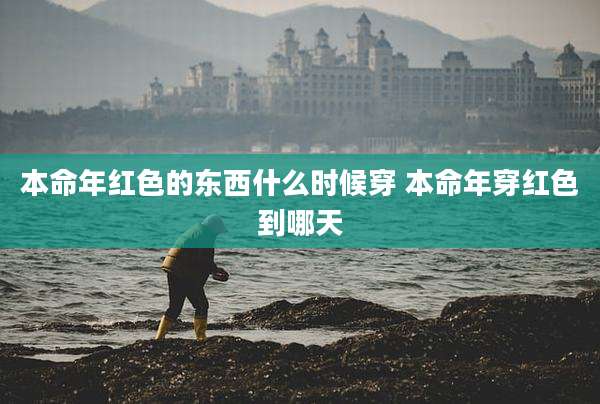 本命年红色的东西什么时候穿 本命年穿红色到哪天