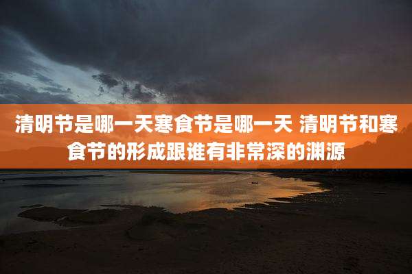 清明节是哪一天寒食节是哪一天 清明节和寒食节的形成跟谁有非常深的渊源