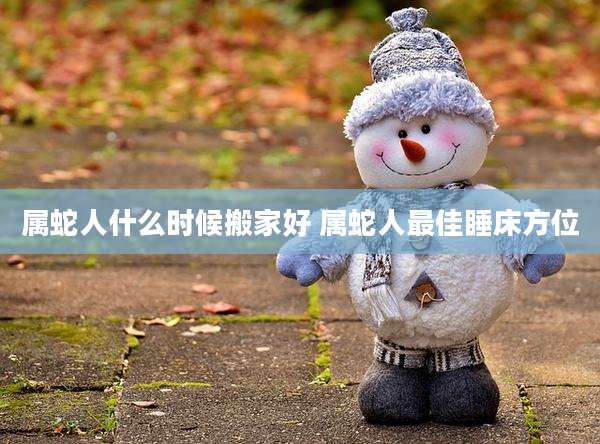 属蛇人什么时候搬家好 属蛇人最佳睡床方位