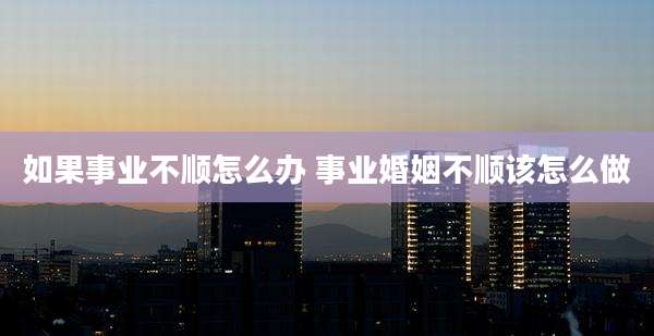 如果事业不顺怎么办 事业婚姻不顺该怎么做