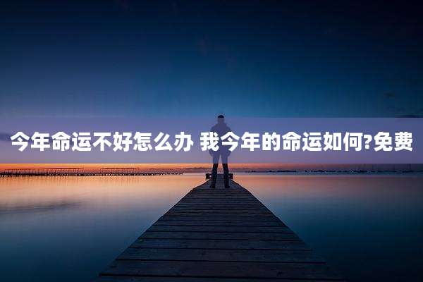 今年命运不好怎么办 我今年的命运如何?免费
