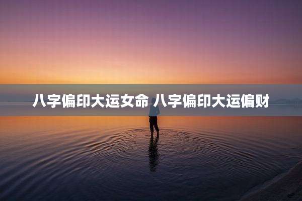 八字偏印大运女命 八字偏印大运偏财