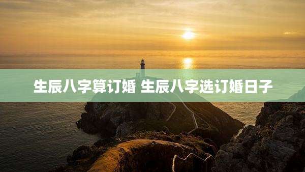 生辰八字算订婚 生辰八字选订婚日子