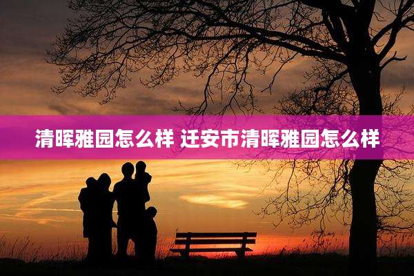 清晖雅园怎么样 迁安市清晖雅园怎么样